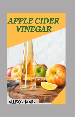 Apple cider vinegar: Essential Recipes & Diets To Detoxify, Boost Immunity Against Diseases, Cure Arthritis, High Blood Pressure, Diabetes, Remedies to Heal Your Body Inside and Out