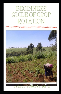 Beginners Guide of Crop Rotation: Comprehensive Guide On Crop Rotation And Its Healthiness On Organic Farm For Beginners