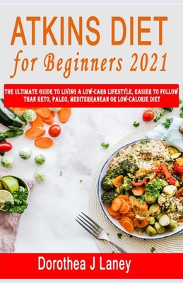 Atkins Diet for Beginners 2021: The Ultimate Guide To Living A Low-Carb Lifestyle, Easier to Follow than Keto, Paleo, Mediterranean or Low-Calorie Diet