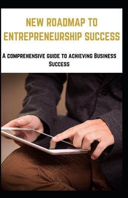 New Roadmap to Entrepreneurship Success: A comprehensive guide to achieving Business Success