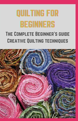 Quilting for Beginners: The Complete Beginner's guide Creative Quilting techniques
