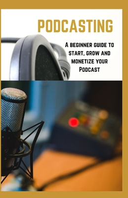 Podcasting: A beginner guide to start, grow and monetize your Podcast