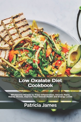 Low Oxalate Diet Cookbook: Wholesome Recipes to Treat Inflammation, Chronic Pains, Kidney Stones, Improve Your Overall Health and Energy Levels