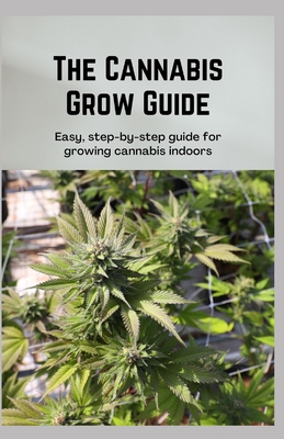 The Cannabis Grow Guide: Easy, step-by-step guide for growing cannabis indoors