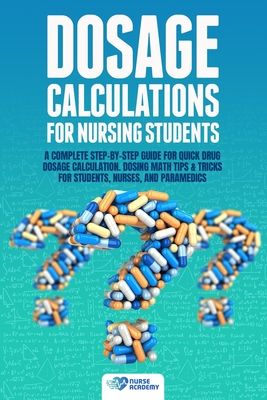 Dosage Calculations for Nursing Students: A Complete Step-by-Step Guide for Quick Drug Dosage Calculation. Dosing Math Tips & Tricks for Students, Nurses, and Paramedics