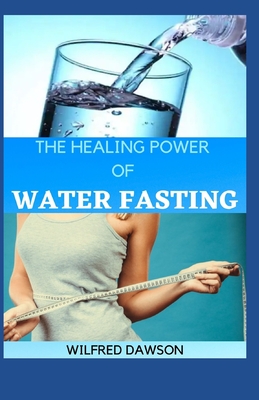 The Healing Power of Water Fasting: Heal Yourself, Feel Better and Lose Weight with Water Fasting