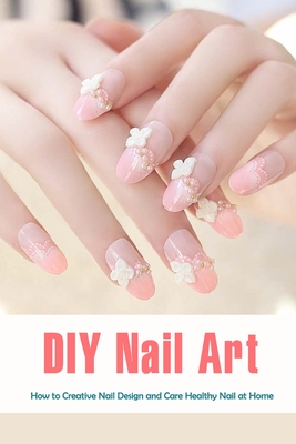 DIY Nail Art: How to Creative Nail Design and Care Healthy Nail at Home: Nail Style HandBook