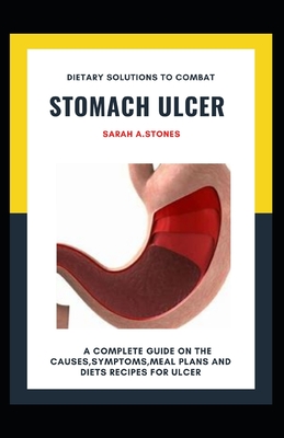 Dietary Solutions To Combat Stomach Ulcer: A Complete Guide On The Causes, Symptoms, Meal Plans And Diets Recipes For Ulcer