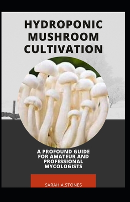 Hydroponic Mushroom Cultivation; A Profound Guide For Amateur And Professional Mycologists: A Step By Step Guide To Produce Mushroom From Farm To End Users.