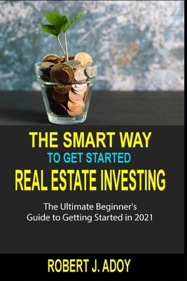 The Smart Way to Get Started Real Estate Investing: The Ultimate Beginner's Guide to Getting Started in 2021