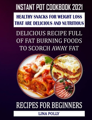 Instant Pot Cookbook 2021: Healthy Snacks For Weight Loss That Are Delicious And Nutritious: Delicious Recipe Full Of Fat Burning Foods To Scorch Away Fat: Recipes For Beginners