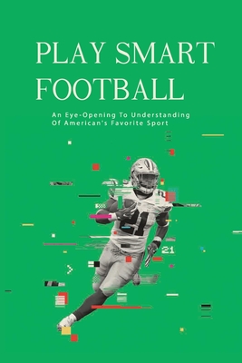 Play Smart Football: An Eye-Opening To Understanding Of American's Favorite Sport: Chip Kelly'S Spread Offense And New-School Methods