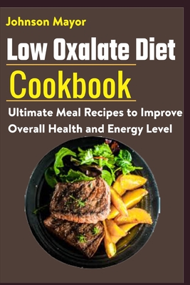 Low Oxalate Diet Cookbook: Ultimate Meal Recipes to Improve Overall Health and Energy Level