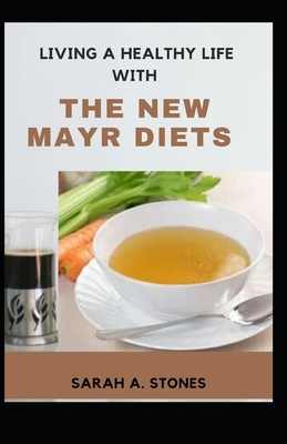Living A Healthy Life With The New Mayr Diets: A Completely New Approach To Enhance Natural Digestive Processes With Worthy Meal Plan And Diets Recipes