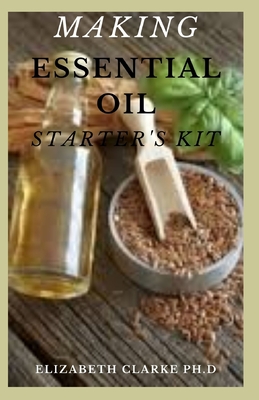 Making Essential Oil Starter's Kit: Learn how to expertly blend essential oils and create your own aromatherapy mixes to soothe your body, mind, and home