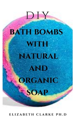 DIY Bath Bomb with Natural and Organic Soap: Easy DIY Guide On Making Bath Bomb, Organic And Natural Soap At Home ( Everything You Need To Know )