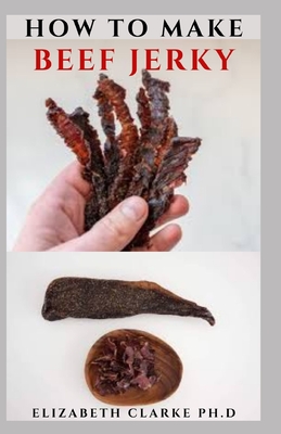 How to Make Beef Jerky: Delicious Easy Gourmet Beef Jerky Recipes For hikers, Hunters, Bikers, Skiers, and those on the go.