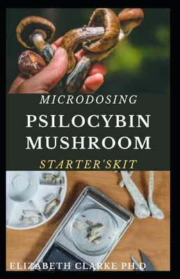 Microdosing Psilocybin Mushroom Starter's Kit: Step By Step Guide To Cultivation and Safe Use of Psychedelic Magic Mushrooms For Health, Wellness And Healing