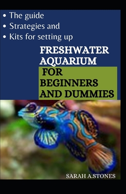 The Guide, Strategies And Kits For Setting Up Freshwater Aquarium For Beginners And Dummies: An Approach To Bring Nature To Your Home With Little Stress