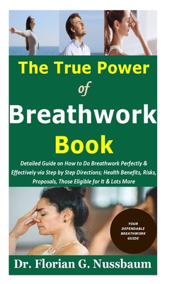The True Power of Breathwork Book: Detailed Guide on How to Do Breathwork Perfectly & Effectively via Step by Step Directions; Health Benefits, Risks, Proposals, Those Eligible for It & Lots More