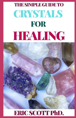 The Simple Guide to Crystals for Healing: The Ultimate Guide On Crystals, Remedies for Mind, Heart & Soul