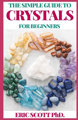 The Simple Guide to Crystals for Beginners: The Ultimate Guide to Get Started with the Healing Power of Crystals And Other Essential Uses