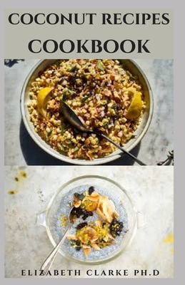 Coconut Recipes Cookbook: Healthy Coconut Recipes For Delicious Home-Tasty Cooking, Dieting, Baking, Healthy Living And Lots More