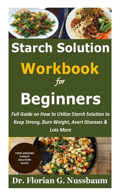 Starch Solution Workbook for Beginners: Full Guide on How to Utilize Starch Solution to Keep Strong, Burn Weight, Avert Diseases & Lots More