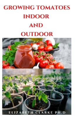 Growing Tomatoes Indoor and Outdoor: Everything You Need To Know To Successfully Grow Tomatoes Hitch Free