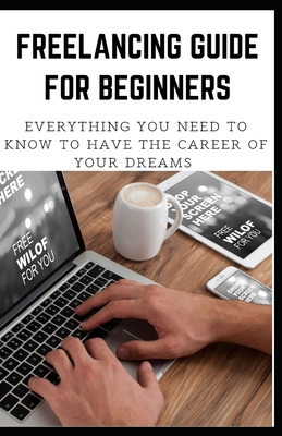 Freelancing Guide for Beginners: Everything You Need to Know to Have the Career of Your Dreams