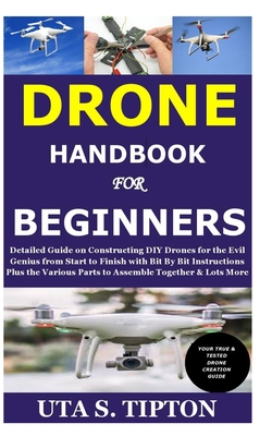 Drone Handbook for Beginners: Detailed Guide on Constructing DIY Drones for the Evil Genius from Start to Finish with Bit By Bit Instructions Plus the Various Parts to Assemble Together & Lots More