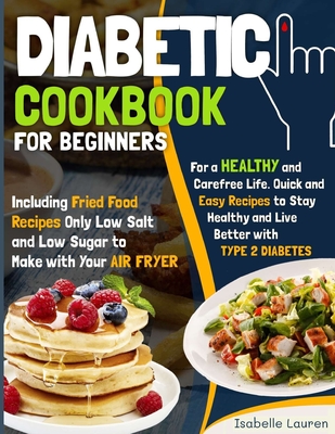 Diabetic Cookbook for Beginners: For a Carefree Life. Quick and Easy Recipes to Stay Healthy and Live Better with Type 2 Diabetes Including Fried Food Dishes Only Low Salt and Low Sugar to Make with Your Air Fryer