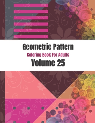 Geometric Pattern Coloring Book For Adults Volume 25: Colorful Abstract Pattern Shape. Adult Coloring Book Geometric Patterns. Geometric Patterns & Designs For Adults.