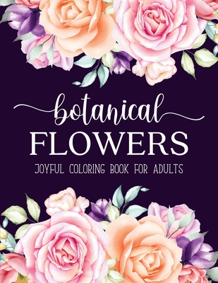 Botanical Flowers Coloring Book: An Adult Coloring Book with Beautiful Realistic Flowers, Bouquets, Floral Designs, Sunflowers, Roses, Leaves, Spring, and Summer