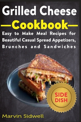 Grilled Cheese Cookbook: Easy to Make Meal Recipes for Beautiful Casual Spread Appetizers, Brunches and Sandwiches