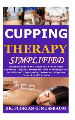 Cupping Therapy Simplified: In depth Guide on the Basics You Need to Know Regarding Cupping Therapy;Its Gains in Treating Acne, Facial Issues, Herpes zoster, Depression, Migraines, General Health& So On