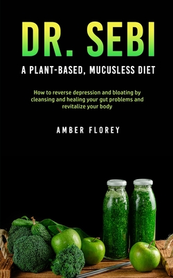 Dr. SEBI: A Plant-Based, Mucusless Diet: How to reverse depression and bloating by cleansing and healing your gut problems and revitalize your body