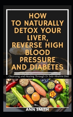 How to Naturally Detox Your Liver, Reverse High Blood Pressure and Diabetes: ... Cleansing and Healing Through Dr Sebi Alkaline Diet