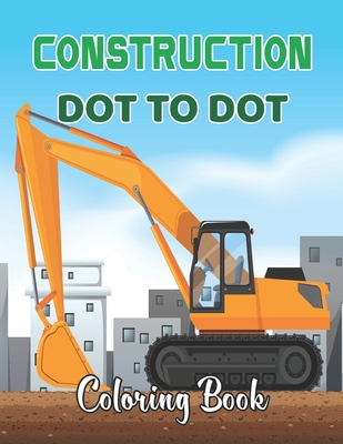 Construction Dot To Dot Coloring Book: Construction Truck Dot to Dot Coloring Book for Toddlers- Fun and Educational Activity Coloring Pages for Kids And Toddlers.