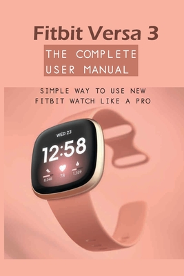 Fitbit Versa 3 - The Complete User Manual: Simple Way To Use New Fitbit Watch Like A Pro: Watch Book For Men