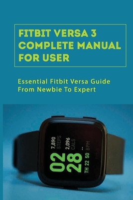 Fitbit Versa 3 Complete Manual For User: Essential Fitbit Versa Guide From Newbie To Expert: Fitbit Versa 3 Setup