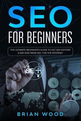 SEO for Beginners: The Ultimate Beginner's Guide to Get 500 Visitors a Day and Rank No. 1 on the Internet