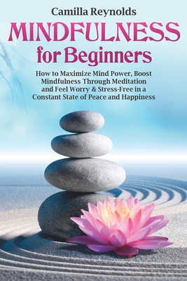Mindfulness for Beginners: How to Maximize Mind Power, Boost Mindfulness Through Meditation and Feel Worry & Stress-Free in a Constant State of Peace and Happiness (guide, exercises)