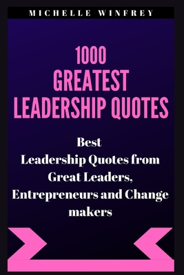 1000 Greatest Leadership Quotes: Best Leadership Quotes from Great Leaders, Entrepreneurs and Change makers