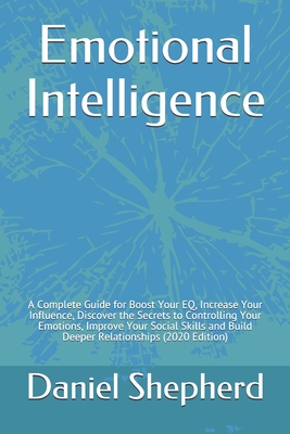 Emotional Intelligence: A Complete Guide for Boost Your EQ, Increase Your Influence, Discover the Secrets to Controlling Your Emotions, Improve Your Social Skills and Build Deeper Relationships (2020 Edition)