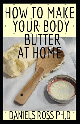 How to Make Your Body Butter at Home: Comprehensive Guide on Easy Homemade Body Butter Recipes That Will Nourish Your Skin and Body
