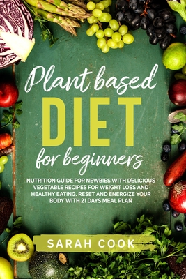 Plant based diet for beginners: Nutrition Guide For Newbies With Delicious Vegetable Recipes For Weight Loss and Healthy Eating. Reset and Energize Your Body With 21 Days Meal Plan