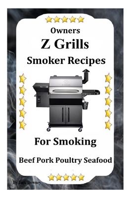 Z Grills Smoker Recipes: For Smoking Beef Pork Poultry Seafood
