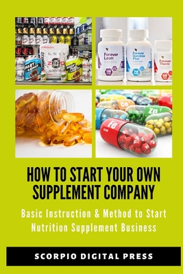 How to Start Your Own Supplement Company: Basic Instruction & Method to Start Nutrition Supplement Business