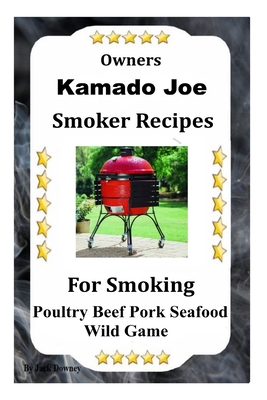 Kamado Joe Smoker Recipes: Cookbook For Smoking Poultry Beef Pork Seafood Wild Game